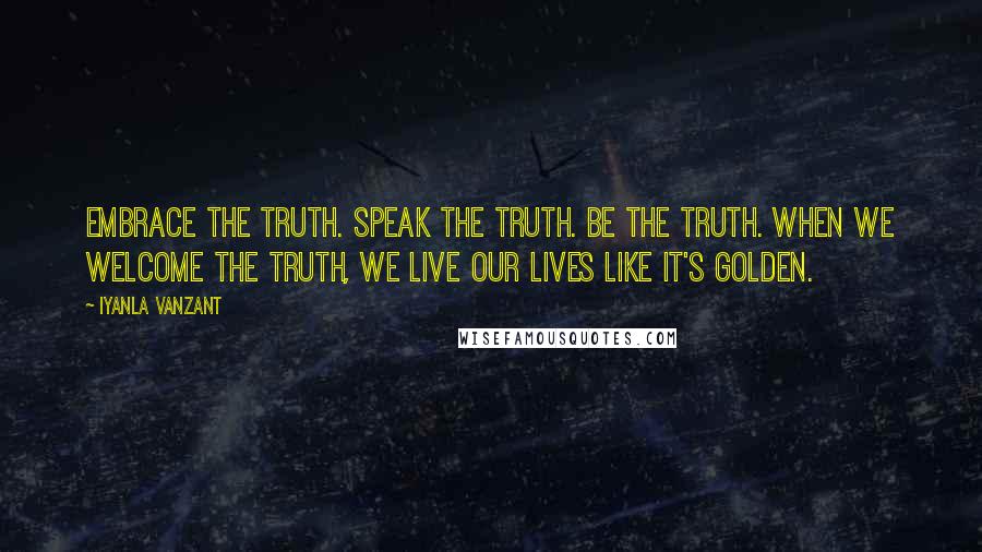 Iyanla Vanzant Quotes: Embrace the truth. Speak the truth. Be the truth. When we welcome the truth, we live our lives like it's golden.