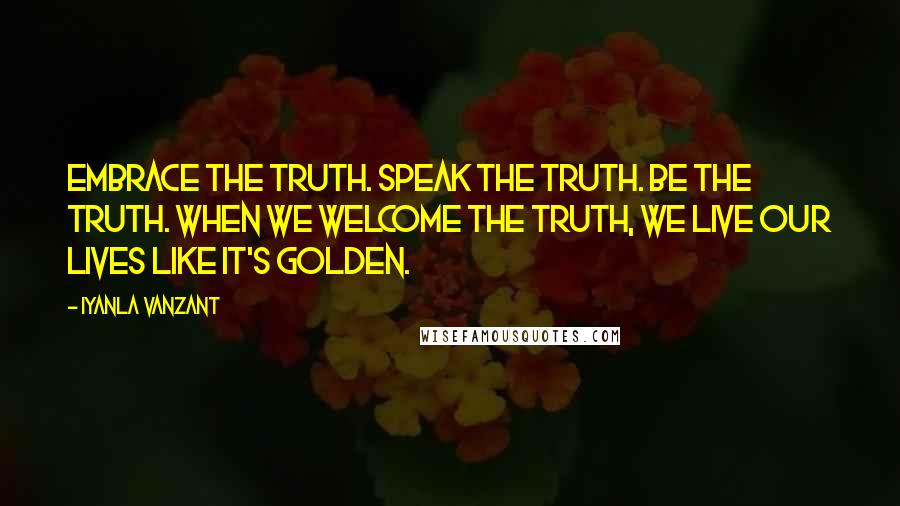 Iyanla Vanzant Quotes: Embrace the truth. Speak the truth. Be the truth. When we welcome the truth, we live our lives like it's golden.