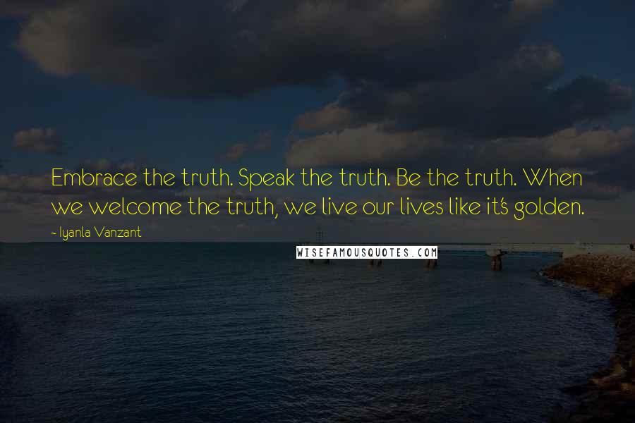 Iyanla Vanzant Quotes: Embrace the truth. Speak the truth. Be the truth. When we welcome the truth, we live our lives like it's golden.
