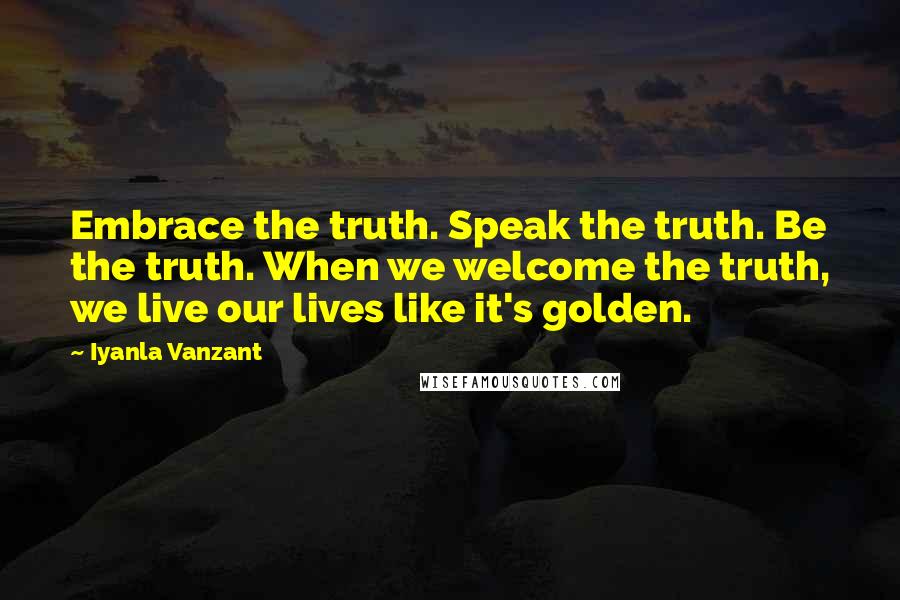 Iyanla Vanzant Quotes: Embrace the truth. Speak the truth. Be the truth. When we welcome the truth, we live our lives like it's golden.