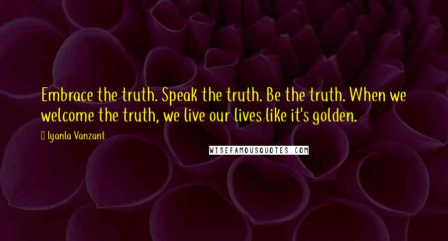 Iyanla Vanzant Quotes: Embrace the truth. Speak the truth. Be the truth. When we welcome the truth, we live our lives like it's golden.