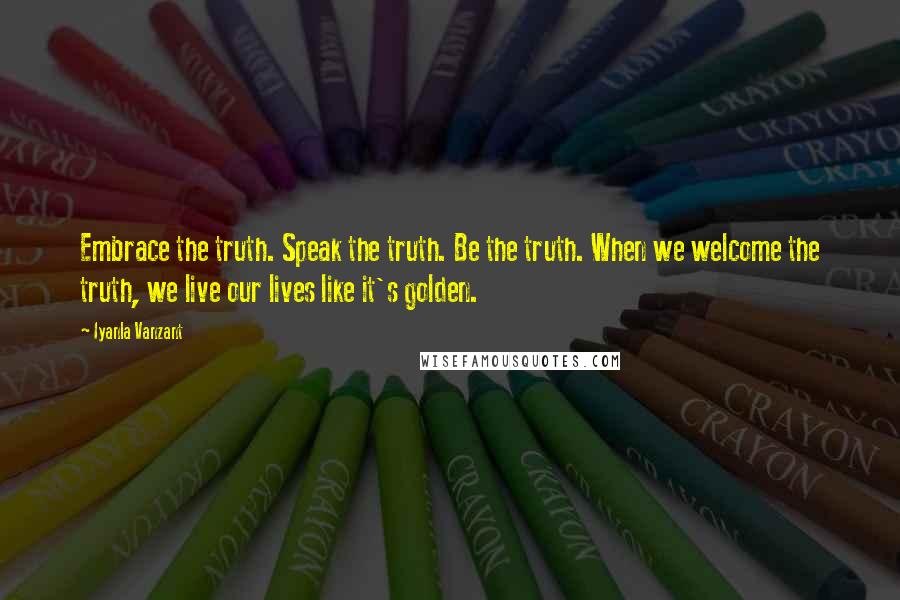 Iyanla Vanzant Quotes: Embrace the truth. Speak the truth. Be the truth. When we welcome the truth, we live our lives like it's golden.