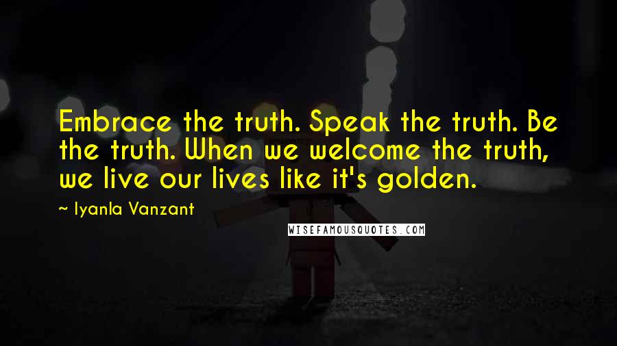 Iyanla Vanzant Quotes: Embrace the truth. Speak the truth. Be the truth. When we welcome the truth, we live our lives like it's golden.