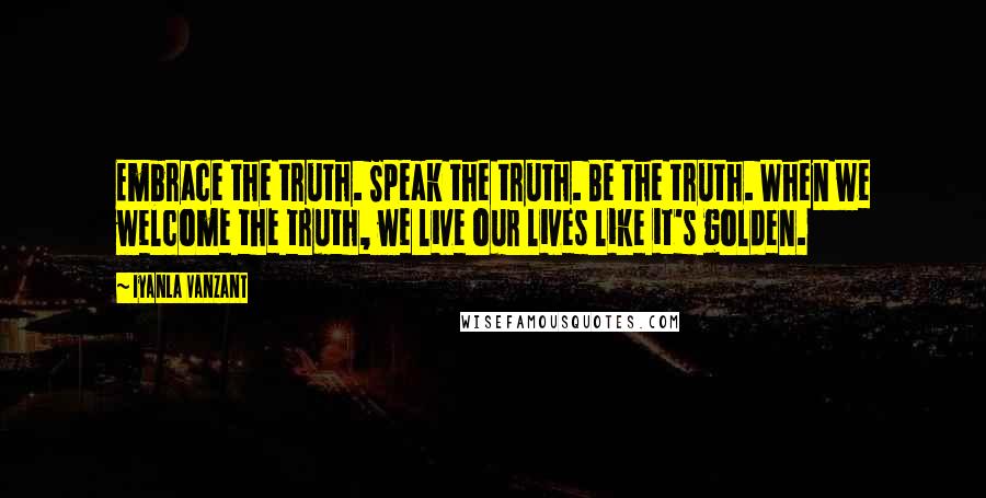 Iyanla Vanzant Quotes: Embrace the truth. Speak the truth. Be the truth. When we welcome the truth, we live our lives like it's golden.