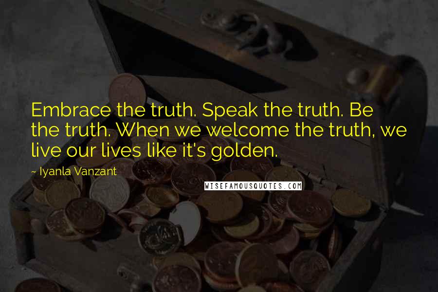 Iyanla Vanzant Quotes: Embrace the truth. Speak the truth. Be the truth. When we welcome the truth, we live our lives like it's golden.