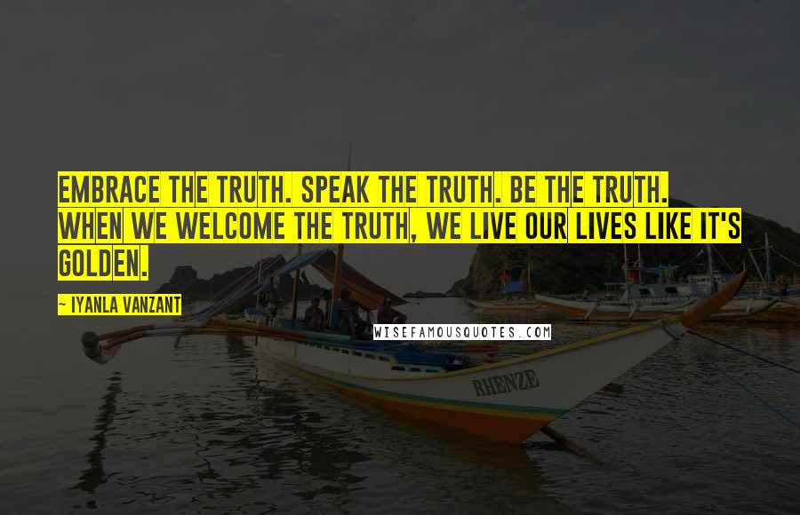 Iyanla Vanzant Quotes: Embrace the truth. Speak the truth. Be the truth. When we welcome the truth, we live our lives like it's golden.