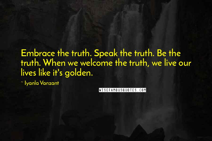 Iyanla Vanzant Quotes: Embrace the truth. Speak the truth. Be the truth. When we welcome the truth, we live our lives like it's golden.