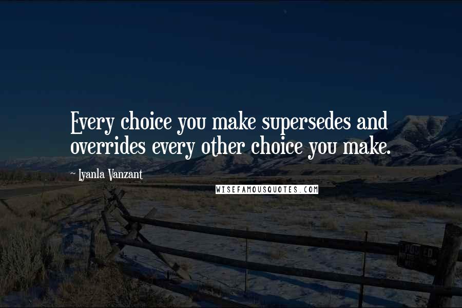 Iyanla Vanzant Quotes: Every choice you make supersedes and overrides every other choice you make.