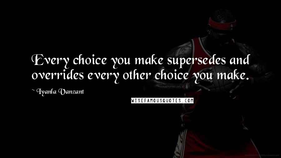 Iyanla Vanzant Quotes: Every choice you make supersedes and overrides every other choice you make.