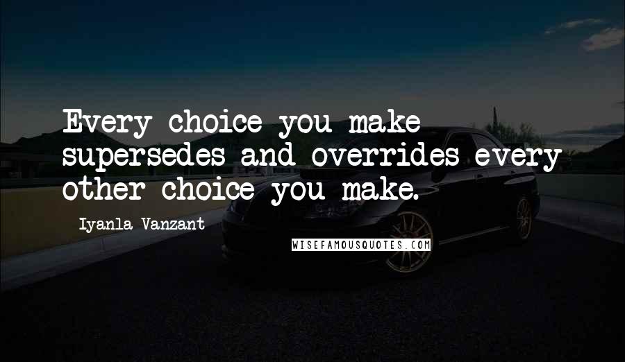 Iyanla Vanzant Quotes: Every choice you make supersedes and overrides every other choice you make.