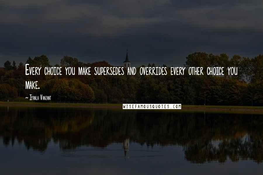 Iyanla Vanzant Quotes: Every choice you make supersedes and overrides every other choice you make.