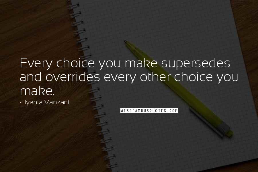 Iyanla Vanzant Quotes: Every choice you make supersedes and overrides every other choice you make.