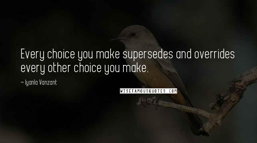 Iyanla Vanzant Quotes: Every choice you make supersedes and overrides every other choice you make.