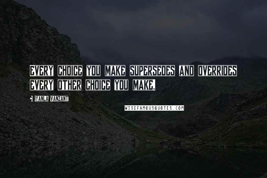 Iyanla Vanzant Quotes: Every choice you make supersedes and overrides every other choice you make.
