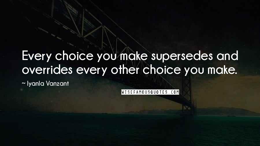 Iyanla Vanzant Quotes: Every choice you make supersedes and overrides every other choice you make.