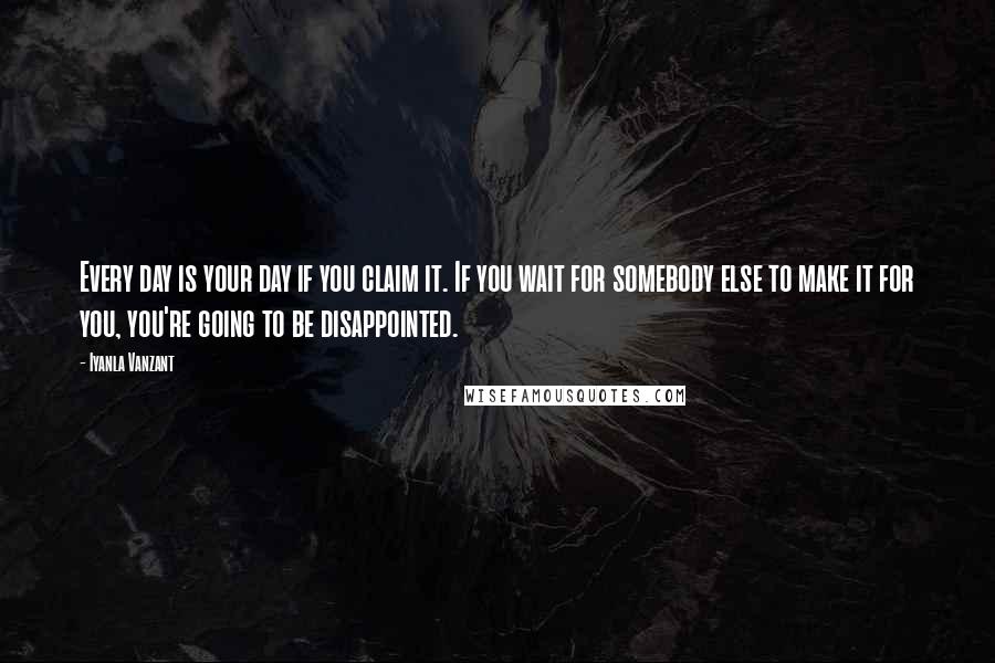 Iyanla Vanzant Quotes: Every day is your day if you claim it. If you wait for somebody else to make it for you, you're going to be disappointed.