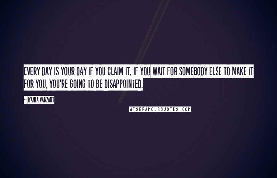 Iyanla Vanzant Quotes: Every day is your day if you claim it. If you wait for somebody else to make it for you, you're going to be disappointed.