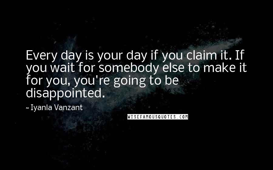 Iyanla Vanzant Quotes: Every day is your day if you claim it. If you wait for somebody else to make it for you, you're going to be disappointed.