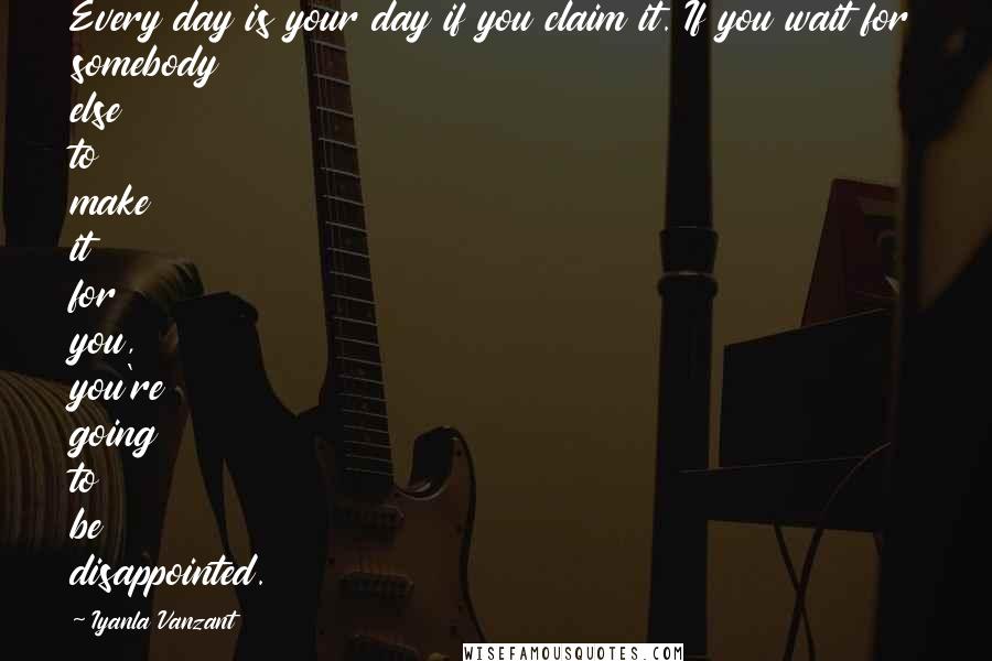 Iyanla Vanzant Quotes: Every day is your day if you claim it. If you wait for somebody else to make it for you, you're going to be disappointed.