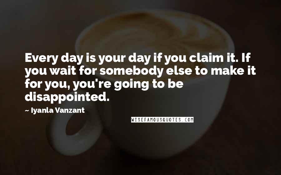 Iyanla Vanzant Quotes: Every day is your day if you claim it. If you wait for somebody else to make it for you, you're going to be disappointed.