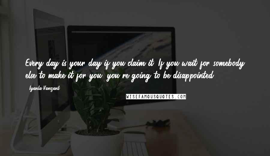 Iyanla Vanzant Quotes: Every day is your day if you claim it. If you wait for somebody else to make it for you, you're going to be disappointed.