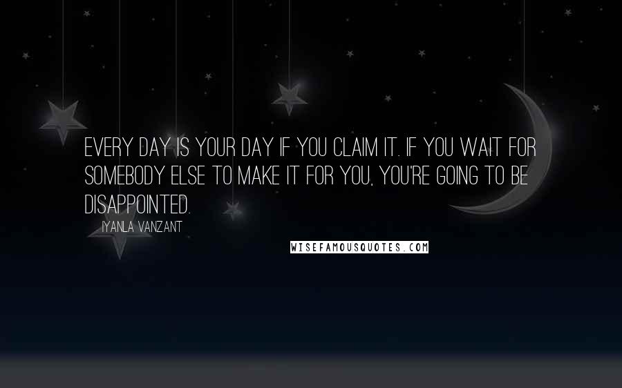 Iyanla Vanzant Quotes: Every day is your day if you claim it. If you wait for somebody else to make it for you, you're going to be disappointed.