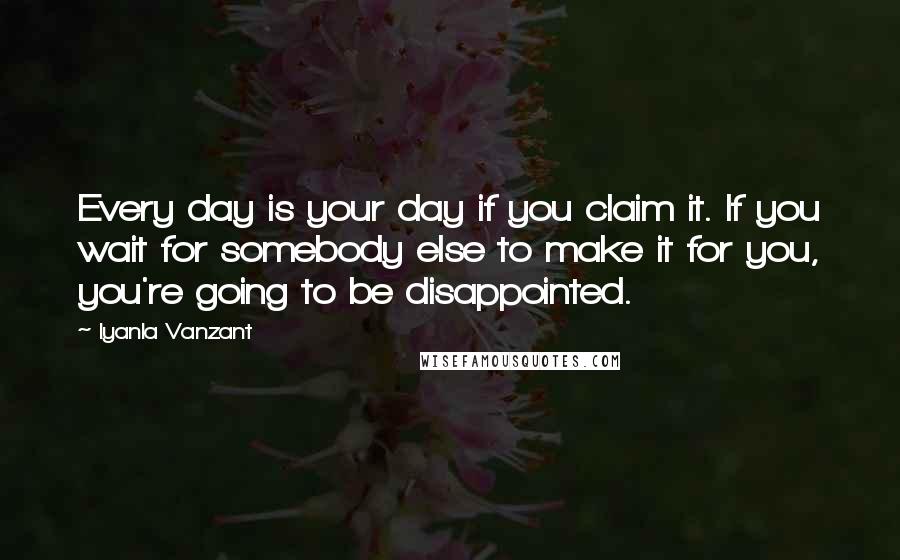 Iyanla Vanzant Quotes: Every day is your day if you claim it. If you wait for somebody else to make it for you, you're going to be disappointed.