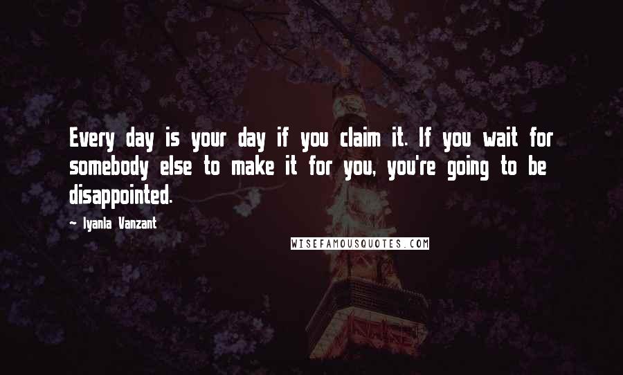 Iyanla Vanzant Quotes: Every day is your day if you claim it. If you wait for somebody else to make it for you, you're going to be disappointed.