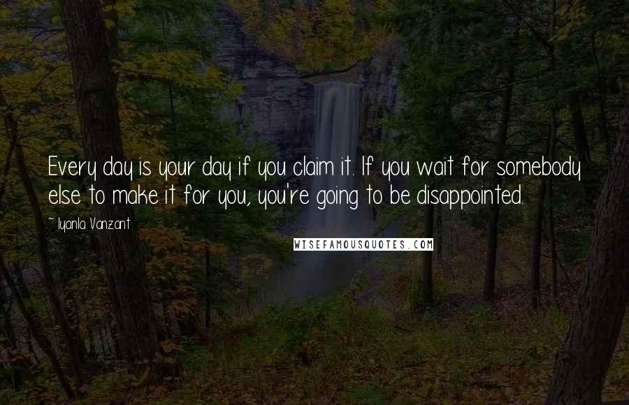 Iyanla Vanzant Quotes: Every day is your day if you claim it. If you wait for somebody else to make it for you, you're going to be disappointed.