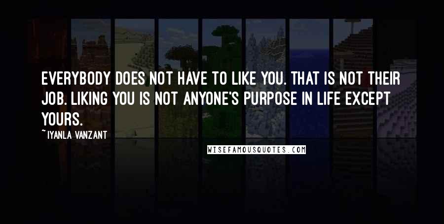 Iyanla Vanzant Quotes: Everybody does not have to like you. That is not their job. Liking you is not anyone's purpose in life except yours.