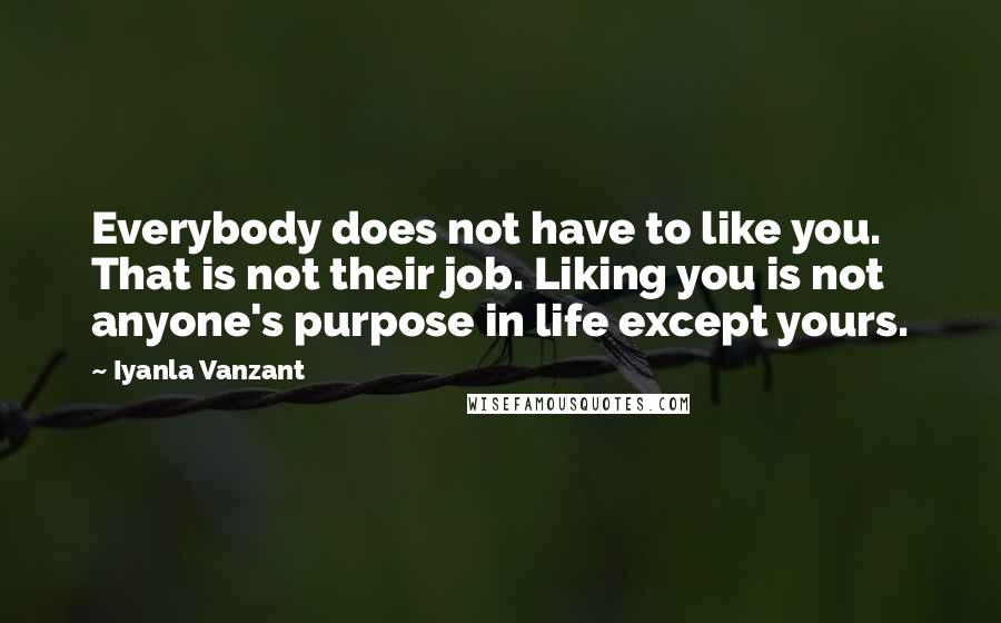 Iyanla Vanzant Quotes: Everybody does not have to like you. That is not their job. Liking you is not anyone's purpose in life except yours.