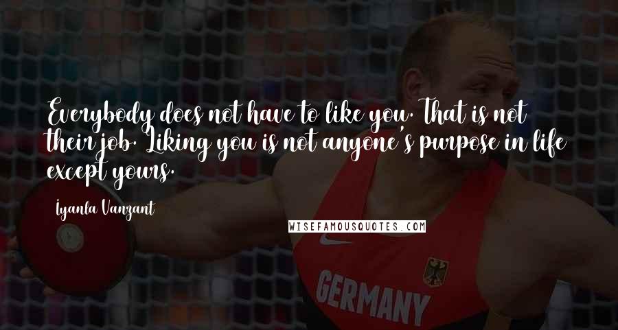 Iyanla Vanzant Quotes: Everybody does not have to like you. That is not their job. Liking you is not anyone's purpose in life except yours.