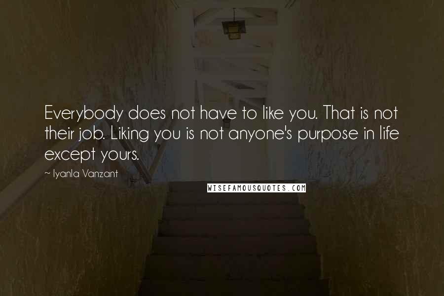 Iyanla Vanzant Quotes: Everybody does not have to like you. That is not their job. Liking you is not anyone's purpose in life except yours.