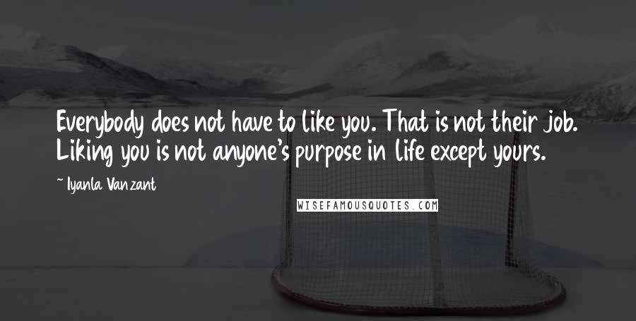 Iyanla Vanzant Quotes: Everybody does not have to like you. That is not their job. Liking you is not anyone's purpose in life except yours.