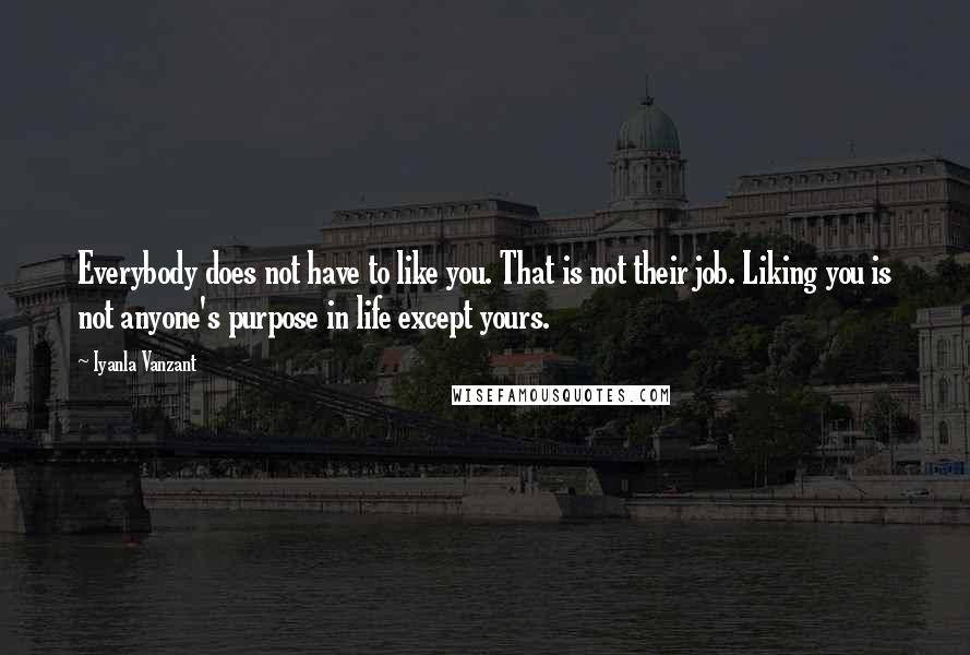 Iyanla Vanzant Quotes: Everybody does not have to like you. That is not their job. Liking you is not anyone's purpose in life except yours.