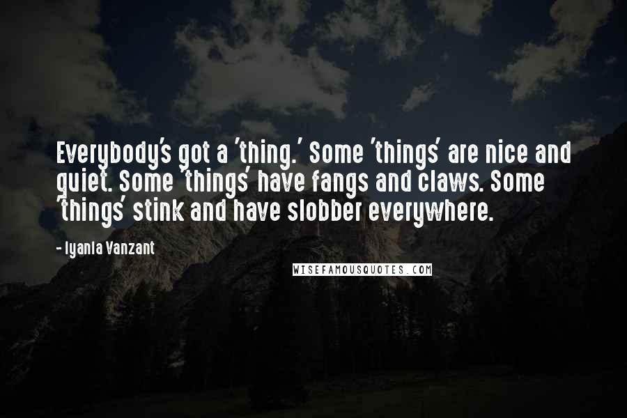 Iyanla Vanzant Quotes: Everybody's got a 'thing.' Some 'things' are nice and quiet. Some 'things' have fangs and claws. Some 'things' stink and have slobber everywhere.