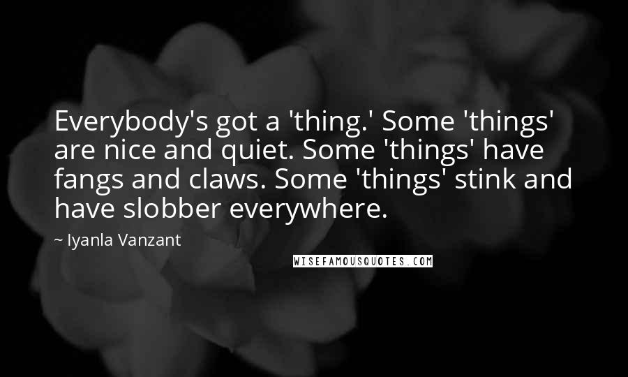 Iyanla Vanzant Quotes: Everybody's got a 'thing.' Some 'things' are nice and quiet. Some 'things' have fangs and claws. Some 'things' stink and have slobber everywhere.