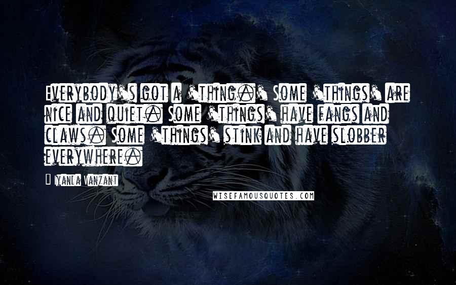 Iyanla Vanzant Quotes: Everybody's got a 'thing.' Some 'things' are nice and quiet. Some 'things' have fangs and claws. Some 'things' stink and have slobber everywhere.