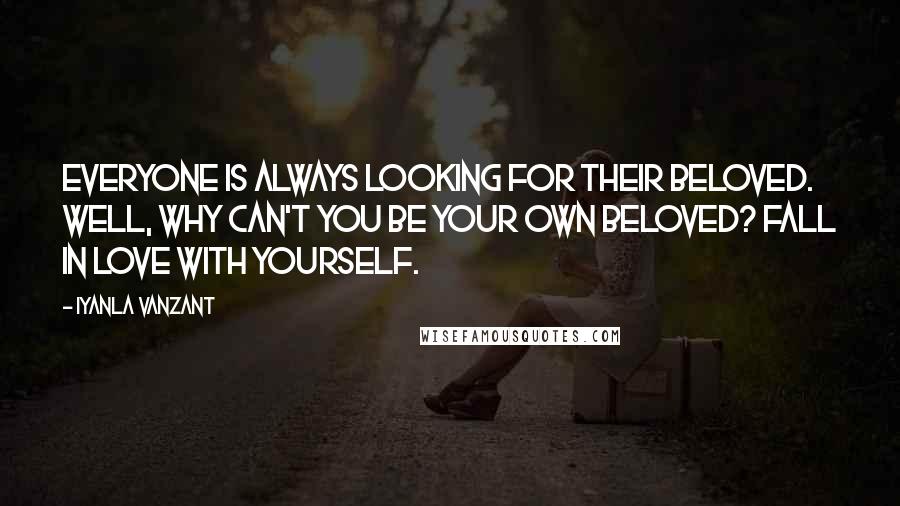 Iyanla Vanzant Quotes: Everyone is always looking for their beloved. Well, why can't you be your own beloved? Fall in love with yourself.