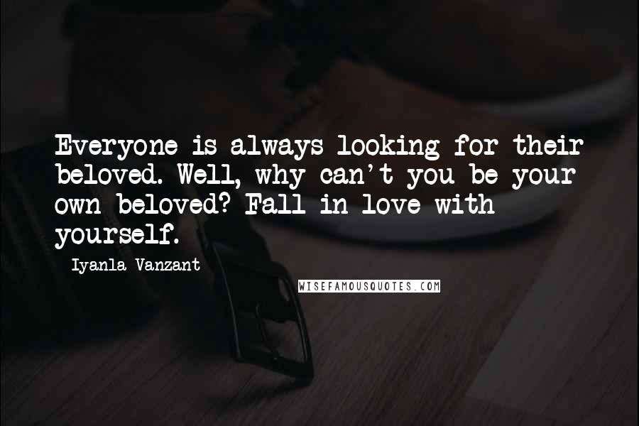 Iyanla Vanzant Quotes: Everyone is always looking for their beloved. Well, why can't you be your own beloved? Fall in love with yourself.