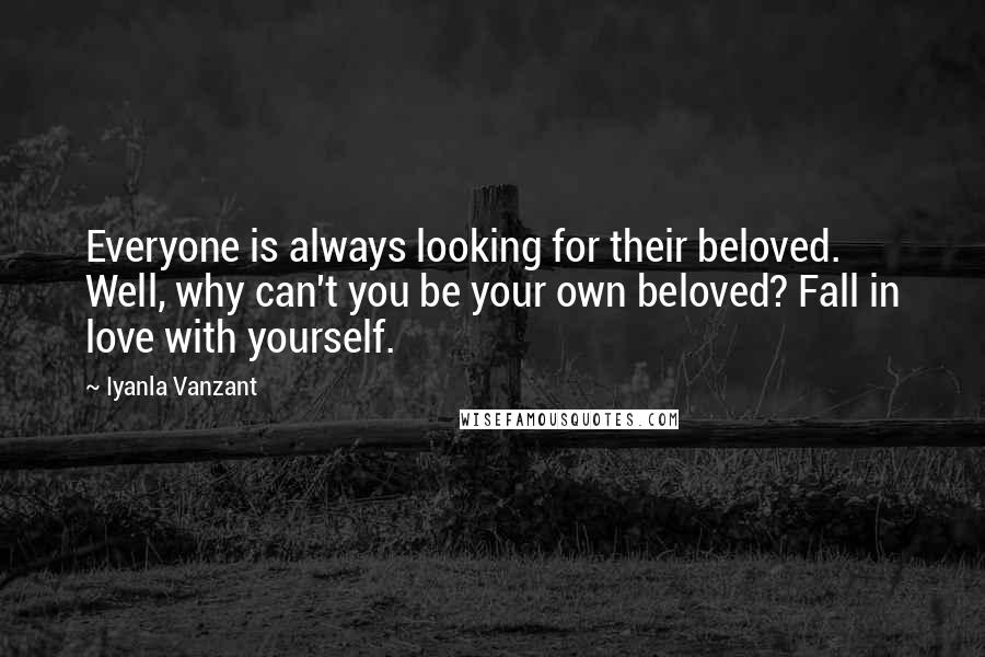 Iyanla Vanzant Quotes: Everyone is always looking for their beloved. Well, why can't you be your own beloved? Fall in love with yourself.