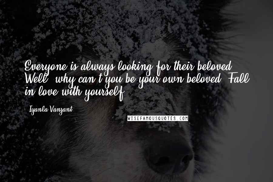 Iyanla Vanzant Quotes: Everyone is always looking for their beloved. Well, why can't you be your own beloved? Fall in love with yourself.