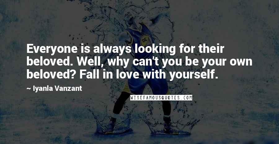 Iyanla Vanzant Quotes: Everyone is always looking for their beloved. Well, why can't you be your own beloved? Fall in love with yourself.