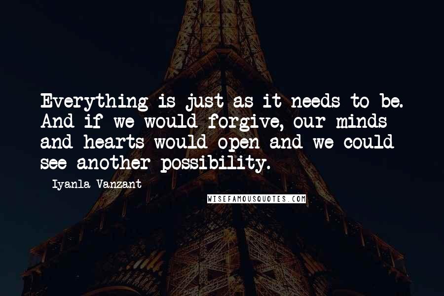 Iyanla Vanzant Quotes: Everything is just as it needs to be. And if we would forgive, our minds and hearts would open and we could see another possibility.