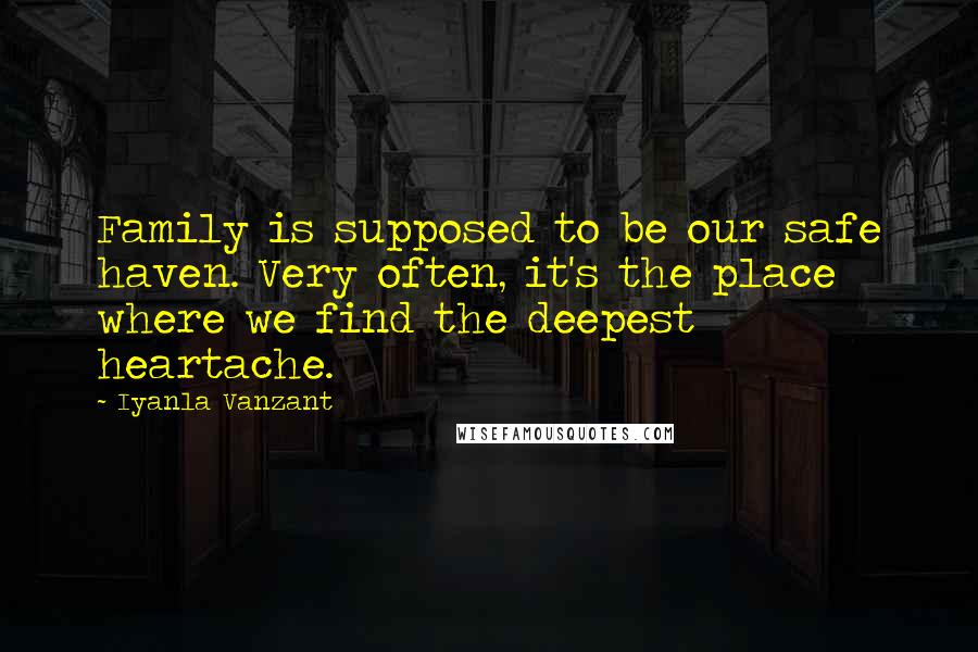 Iyanla Vanzant Quotes: Family is supposed to be our safe haven. Very often, it's the place where we find the deepest heartache.