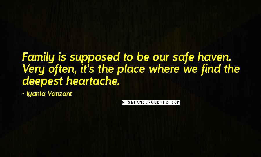 Iyanla Vanzant Quotes: Family is supposed to be our safe haven. Very often, it's the place where we find the deepest heartache.