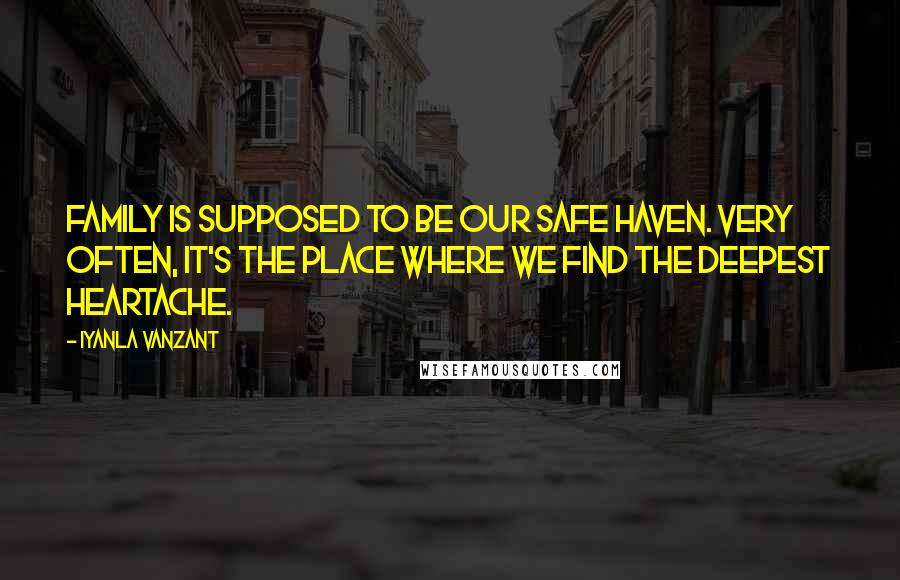 Iyanla Vanzant Quotes: Family is supposed to be our safe haven. Very often, it's the place where we find the deepest heartache.