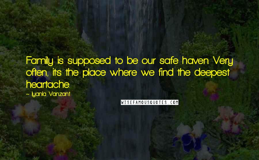 Iyanla Vanzant Quotes: Family is supposed to be our safe haven. Very often, it's the place where we find the deepest heartache.