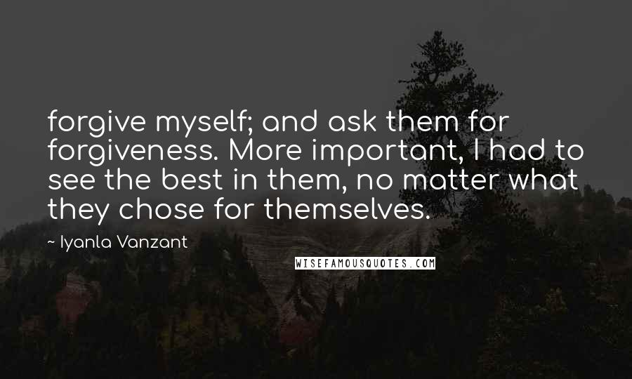 Iyanla Vanzant Quotes: forgive myself; and ask them for forgiveness. More important, I had to see the best in them, no matter what they chose for themselves.