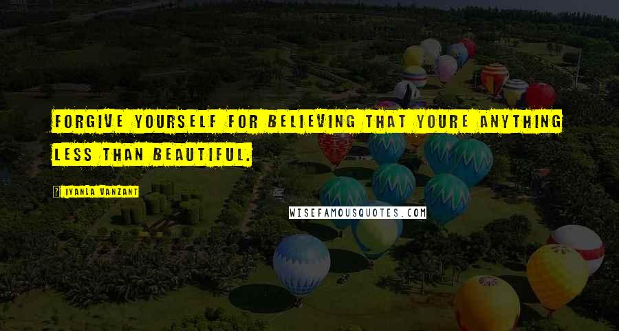 Iyanla Vanzant Quotes: Forgive yourself for believing that youre anything less than beautiful.